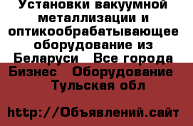 Установки вакуумной металлизации и оптикообрабатывающее оборудование из Беларуси - Все города Бизнес » Оборудование   . Тульская обл.